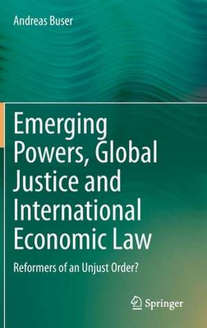 Emerging Powers, Global Justice and International Economic Law: Reformers of an Unjust Order? de Andreas Buser