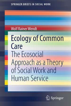 Ecology of Common Care: The Ecosocial Approach as a Theory of Social Work and Human Service de Wolf Rainer Wendt