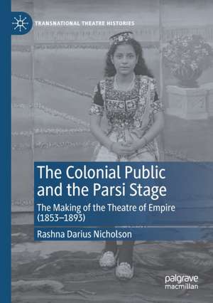 The Colonial Public and the Parsi Stage: The Making of the Theatre of Empire (1853-1893) de Rashna Darius Nicholson