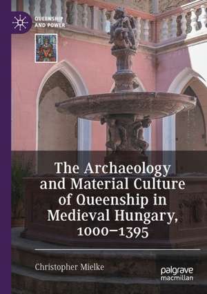 The Archaeology and Material Culture of Queenship in Medieval Hungary, 1000–1395 de Christopher Mielke