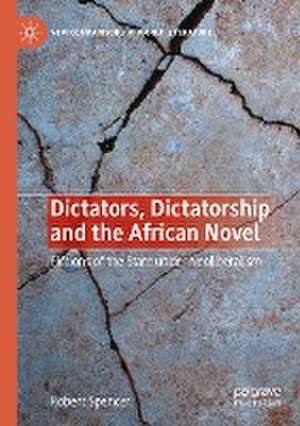 Dictators, Dictatorship and the African Novel: Fictions of the State under Neoliberalism de Robert Spencer