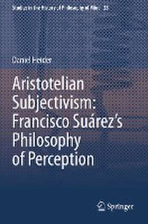 Aristotelian Subjectivism: Francisco Suárez’s Philosophy of Perception de Daniel Heider