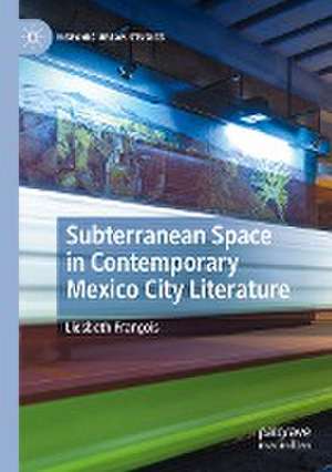 Subterranean Space in Contemporary Mexico City Literature de Liesbeth François