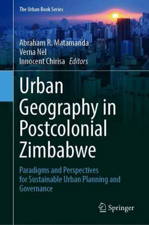 Urban Geography in Postcolonial Zimbabwe: Paradigms and Perspectives for Sustainable Urban Planning and Governance de Abraham R. Matamanda