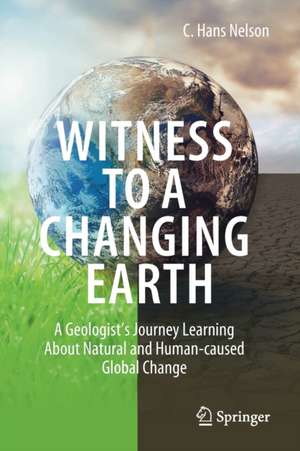 Witness To A Changing Earth: A Geologist’s Journey Learning About Natural and Human-caused Global Change de C. Hans Nelson