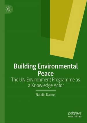 Building Environmental Peace: The UN Environment Programme as a Knowledge Actor de Natalia Dalmer