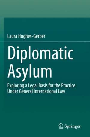 Diplomatic Asylum: Exploring a Legal Basis for the Practice Under General International Law de Laura Hughes-Gerber