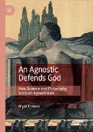 An Agnostic Defends God: How Science and Philosophy Support Agnosticism de Bryan Frances