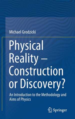 Physical Reality – Construction or Discovery?: An Introduction to the Methodology and Aims of Physics de Michael Grodzicki