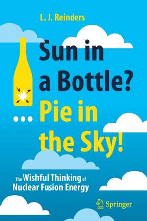 Sun in a Bottle?... Pie in the Sky!: The Wishful Thinking of Nuclear Fusion Energy de L. J. Reinders