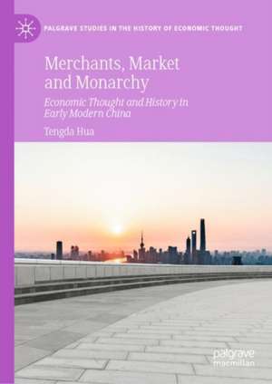 Merchants, Market and Monarchy: Economic Thought and History in Early Modern China de Tengda Hua