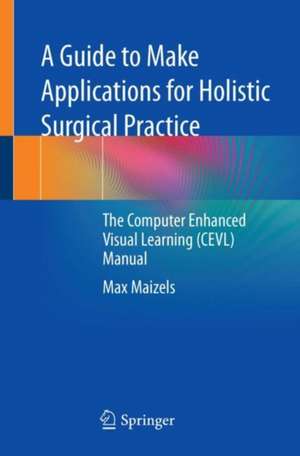 A Guide to Make Applications for Holistic Surgical Practice: The Computer Enhanced Visual Learning (CEVL) Manual de Max Maizels