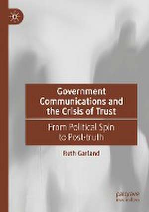 Government Communications and the Crisis of Trust: From Political Spin to Post-truth de Ruth Garland