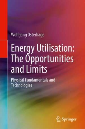 Energy Utilisation: The Opportunities and Limits: Physical Fundamentals and Technologies de Wolfgang Osterhage
