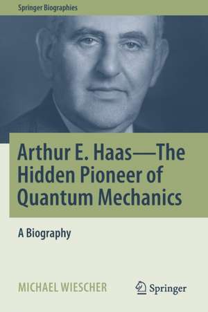 Arthur E. Haas - The Hidden Pioneer of Quantum Mechanics: A Biography de Michael Wiescher