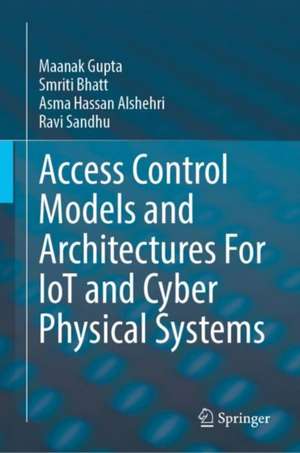 Access Control Models and Architectures For IoT and Cyber Physical Systems de Maanak Gupta