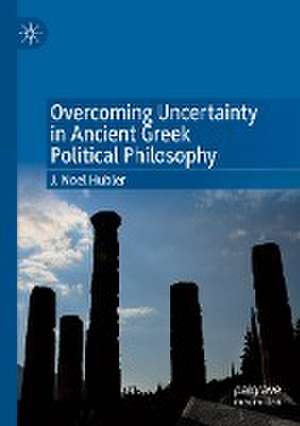 Overcoming Uncertainty in Ancient Greek Political Philosophy de J. Noel Hubler