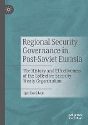 Regional Security Governance in Post-Soviet Eurasia: The History and Effectiveness of the Collective Security Treaty Organization de Igor Davidzon