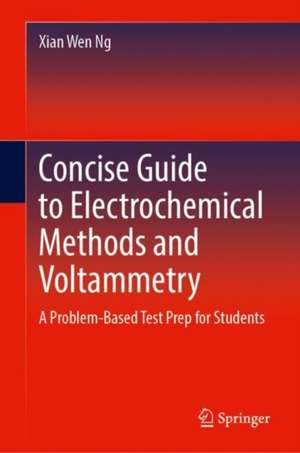 Concise Guide to Electrochemical Methods and Voltammetry: A Problem-Based Test Prep for Students de Xian Wen Ng