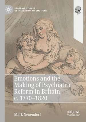 Emotions and the Making of Psychiatric Reform in Britain, c. 1770-1820 de Mark Neuendorf