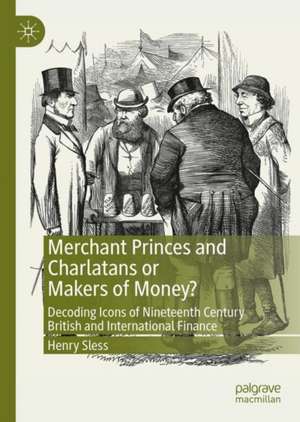 Merchant Princes and Charlatans or Makers of Money?: Decoding Icons of Nineteenth Century British and International Finance de Henry Sless