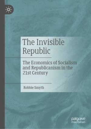 The Invisible Republic: The Economics of Socialism and Republicanism in the 21st Century de Robbie Smyth