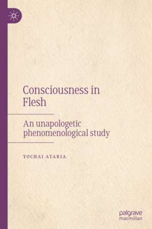 Consciousness in Flesh: An Unapologetic Phenomenological Study de Yochai Ataria