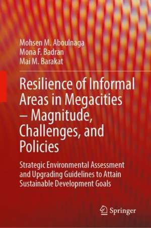 Resilience of Informal Areas in Megacities – Magnitude, Challenges, and Policies: Strategic Environmental Assessment and Upgrading Guidelines to Attain Sustainable Development Goals de Mohsen M. Aboulnaga