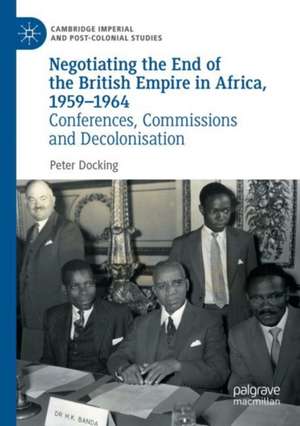 Negotiating the End of the British Empire in Africa, 1959-1964: Conferences, Commissions and Decolonisation de Peter Docking