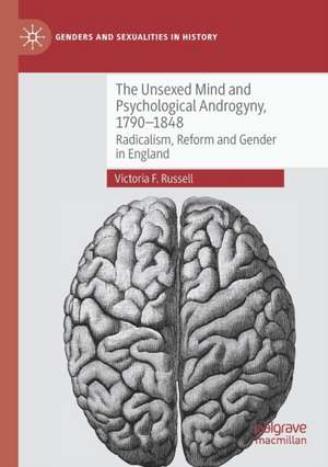 The Unsexed Mind and Psychological Androgyny, 1790-1848: Radicalism, Reform and Gender in England de Victoria F. Russell