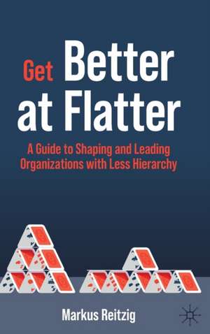 Get Better at Flatter: A Guide to Shaping and Leading Organizations with Less Hierarchy de Markus Reitzig