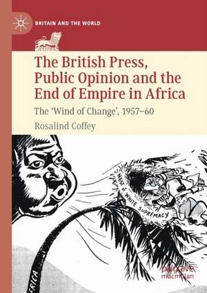 The British Press, Public Opinion and the End of Empire in Africa: The 'Wind of Change', 1957-60 de Rosalind Coffey