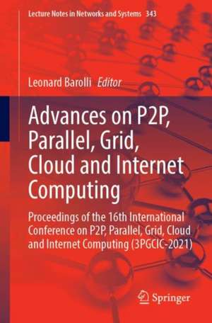 Advances on P2P, Parallel, Grid, Cloud and Internet Computing: Proceedings of the 16th International Conference on P2P, Parallel, Grid, Cloud and Internet Computing (3PGCIC-2021) de Leonard Barolli