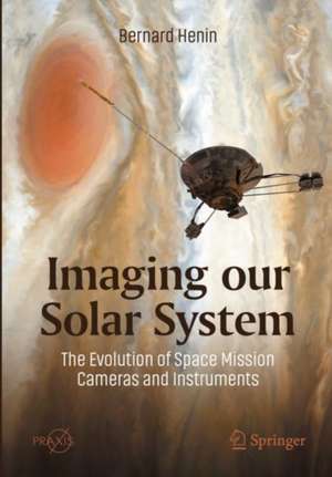 Imaging Our Solar System: The Evolution of Space Mission Cameras and Instruments de Bernard Henin