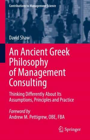 An Ancient Greek Philosophy of Management Consulting: Thinking Differently About Its Assumptions, Principles and Practice de David Shaw