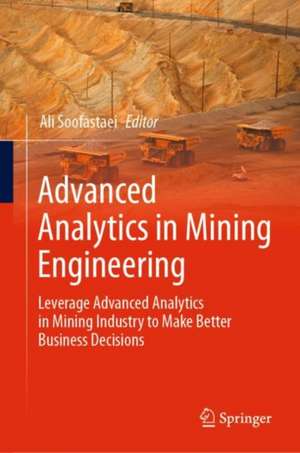 Advanced Analytics in Mining Engineering: Leverage Advanced Analytics in Mining Industry to Make Better Business Decisions de Ali Soofastaei