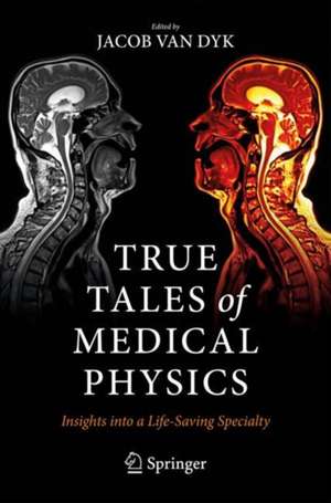 True Tales of Medical Physics: Insights into a Life-Saving Specialty de Jacob Van Dyk