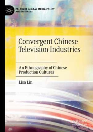 Convergent Chinese Television Industries: An Ethnography of Chinese Production Cultures de Lisa Lin