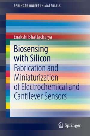 Biosensing with Silicon: Fabrication and Miniaturization of Electrochemical and Cantilever Sensors de Enakshi Bhattacharya