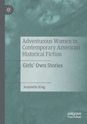 Adventurous Women in Contemporary American Historical Fiction: Girls' Own Stories de Jeannette King