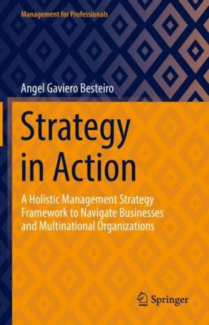 Strategy in Action: A Holistic Management Strategy Framework to Navigate Businesses and Multinational Organizations de Angel Gavieiro Besteiro