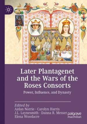 Later Plantagenet and the Wars of the Roses Consorts: Power, Influence, and Dynasty de Aidan Norrie