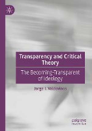 Transparency and Critical Theory: The Becoming-Transparent of Ideology de Jorge I. Valdovinos