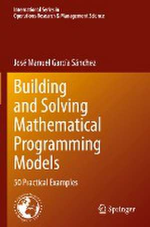 Building and Solving Mathematical Programming Models: 50 Practical Examples de José Manuel García Sánchez