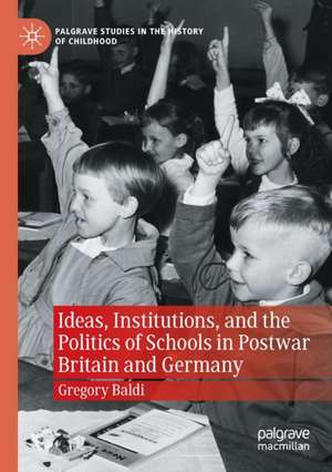 Ideas, Institutions, and the Politics of Schools in Postwar Britain and Germany de Gregory Baldi