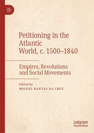 Petitioning in the Atlantic World, c. 1500–1840: Empires, Revolutions and Social Movements de Miguel Dantas da Cruz