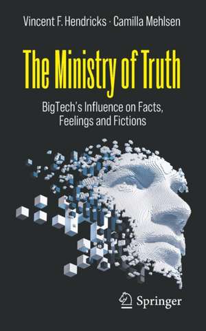 The Ministry of Truth: BigTech's Influence on Facts, Feelings and Fictions de Vincent F. Hendricks