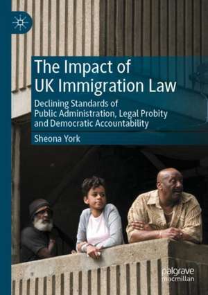 The Impact of UK Immigration Law: Declining Standards of Public Administration, Legal Probity and Democratic Accountability de Sheona York