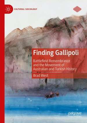 Finding Gallipoli: Battlefield Remembrance and the Movement of Australian and Turkish History de Brad West