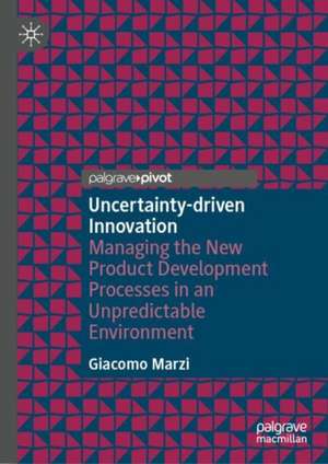 Uncertainty-driven Innovation: Managing the New Product Development Processes in an Unpredictable Environment de Giacomo Marzi